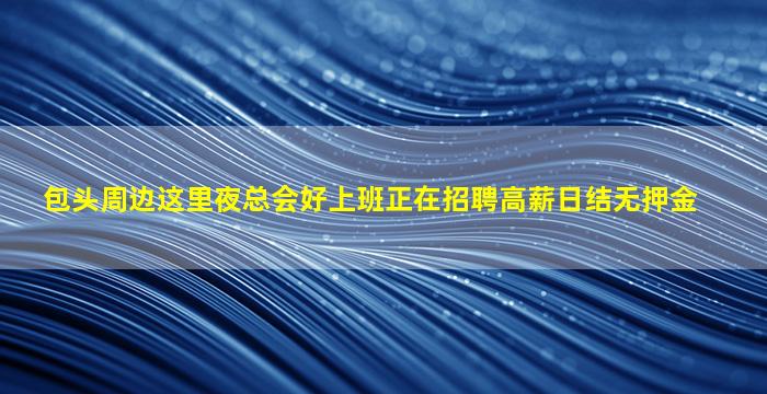 包头周边这里夜总会好上班正在招聘高薪日结无押金